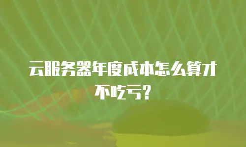 云服务器年度成本怎么算才不吃亏？