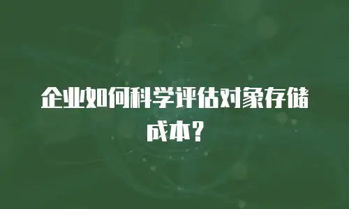 企业如何科学评估对象存储成本？