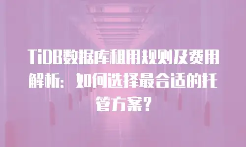 TiDB数据库租用规则及费用解析：如何选择最合适的托管方案？