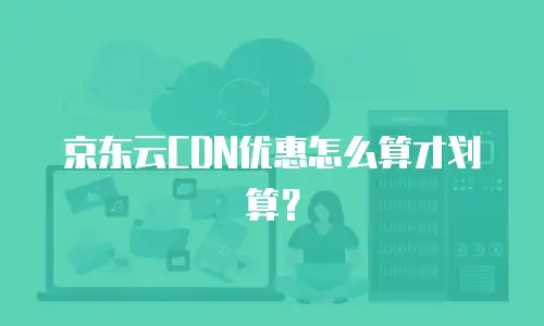 京东云CDN优惠怎么算才划算？