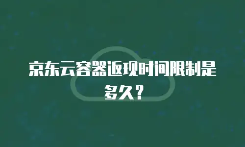 京东云容器返现时间限制是多久？