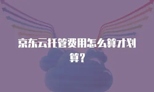 京东云托管费用怎么算才划算？