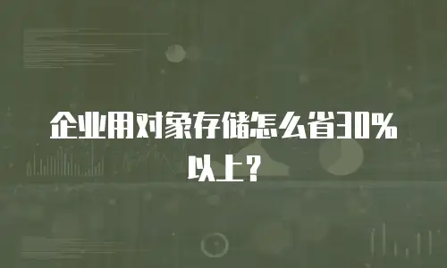 企业用对象存储怎么省30%以上？
