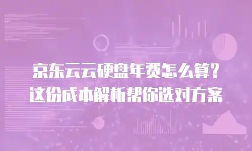 京东云云硬盘年费怎么算？这份成本解析帮你选对方案