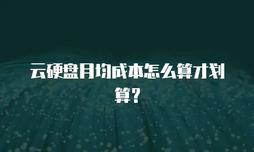 云硬盘月均成本怎么算才划算？