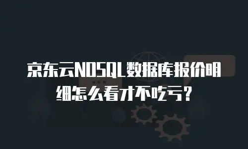 京东云NOSQL数据库报价明细怎么看才不吃亏？
