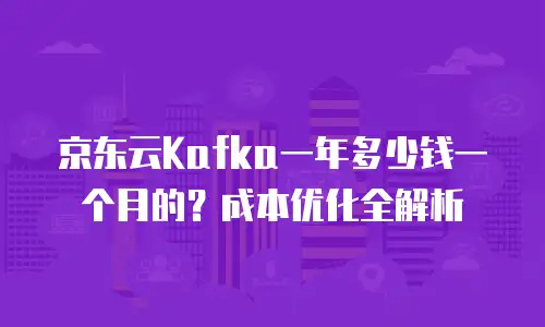 京东云Kafka一年多少钱一个月的？成本优化全解析