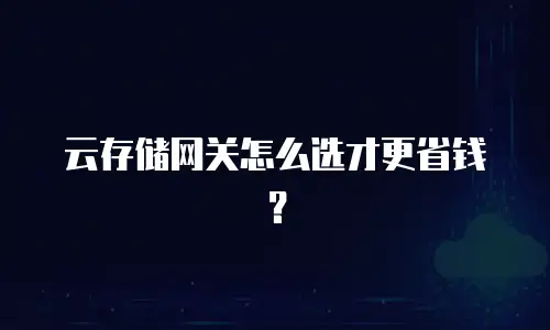 云存储网关怎么选才更省钱？