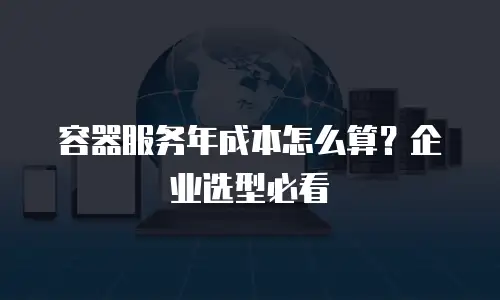 容器服务年成本怎么算？企业选型必看
