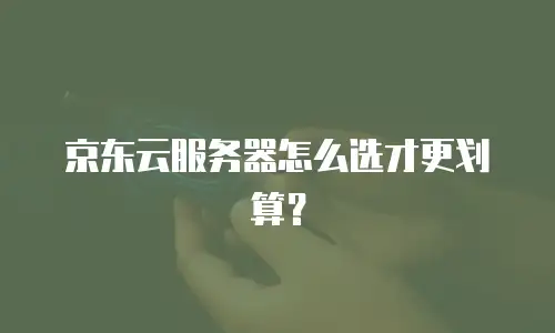 京东云服务器怎么选才更划算？