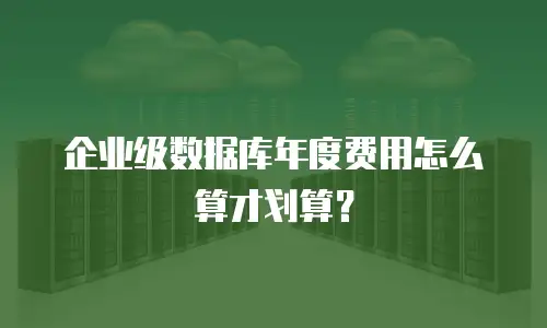 企业级数据库年度费用怎么算才划算？