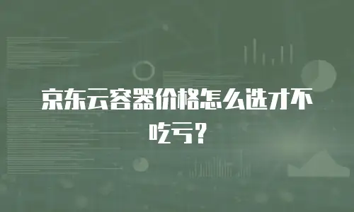 京东云容器价格怎么选才不吃亏？