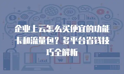企业上云怎么买便宜的功能卡和流量包？多平台省钱技巧全解析