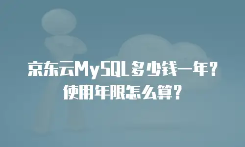 京东云MySQL多少钱一年？使用年限怎么算？