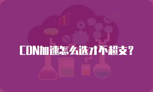 CDN加速怎么选才不超支？