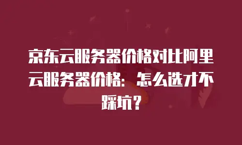 京东云服务器价格对比阿里云服务器价格：怎么选才不踩坑？