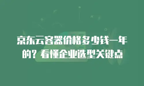 京东云容器价格多少钱一年的？看懂企业选型关键点