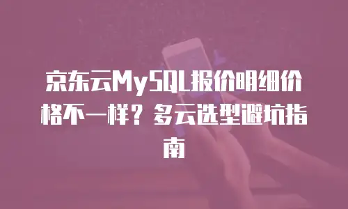 京东云MySQL报价明细价格不一样？多云选型避坑指南