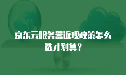 京东云服务器返现政策怎么选才划算？
