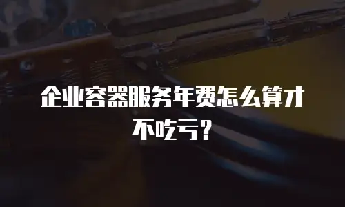 企业容器服务年费怎么算才不吃亏？
