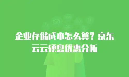 企业存储成本怎么算？京东云云硬盘优惠分析