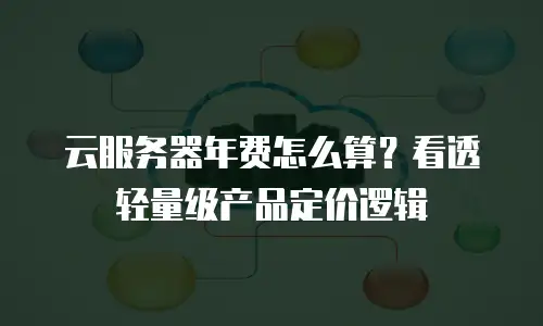 云服务器年费怎么算？看透轻量级产品定价逻辑