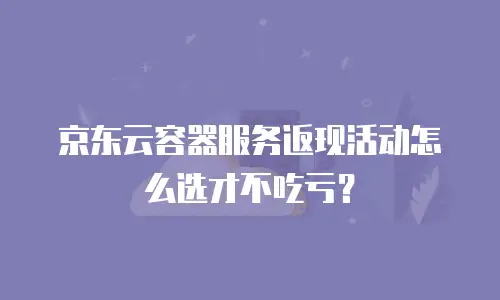 京东云容器服务返现活动怎么选才不吃亏？