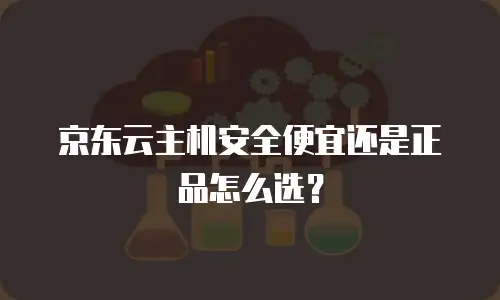 京东云主机安全便宜还是正品怎么选？