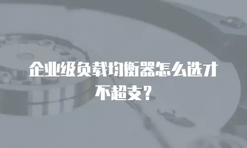 企业级负载均衡器怎么选才不超支？