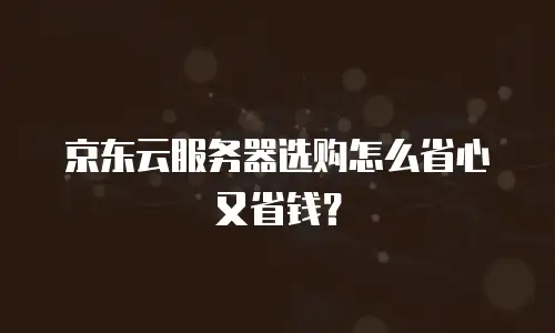 京东云服务器选购怎么省心又省钱？