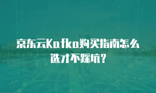 京东云Kafka购买指南怎么选才不踩坑？