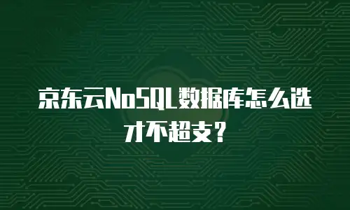 京东云NoSQL数据库怎么选才不超支？