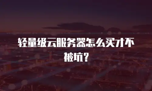 轻量级云服务器怎么买才不被坑？
