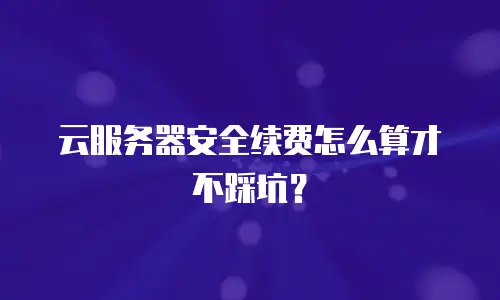云服务器安全续费怎么算才不踩坑？