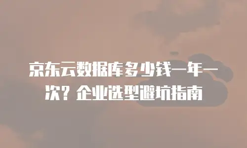 京东云数据库多少钱一年一次？企业选型避坑指南