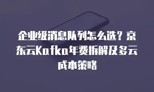 企业级消息队列怎么选？京东云Kafka年费拆解及多云成本策略