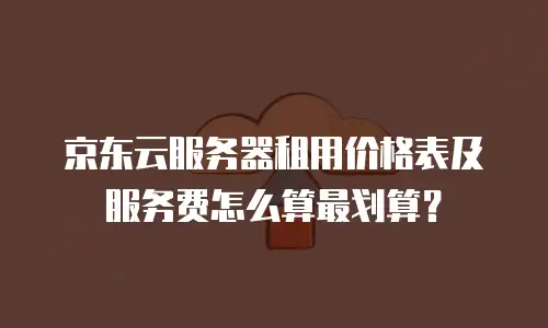 京东云服务器租用价格表及服务费怎么算最划算？