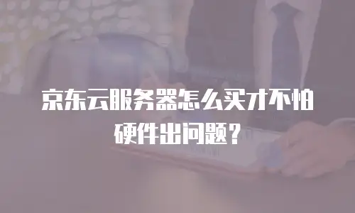 京东云服务器怎么买才不怕硬件出问题？