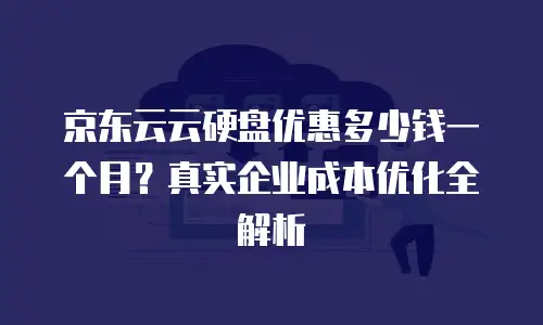 京东云云硬盘优惠多少钱一个月？真实企业成本优化全解析