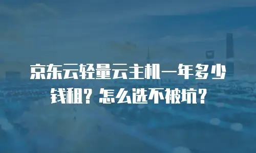 京东云轻量云主机一年多少钱租？怎么选不被坑？