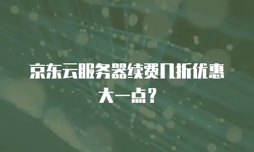 京东云服务器续费几折优惠大一点？