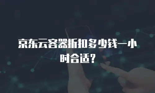 京东云容器折扣多少钱一小时合适？