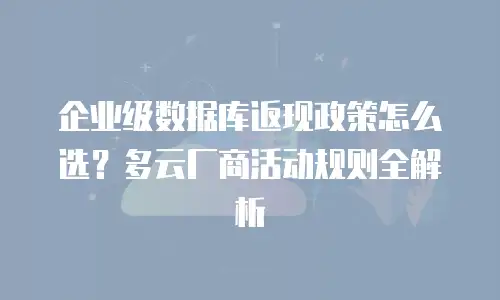 企业级数据库返现政策怎么选？多云厂商活动规则全解析