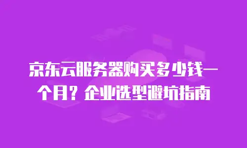 京东云服务器购买多少钱一个月？企业选型避坑指南