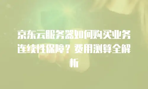 京东云服务器如何购买业务连续性保障？费用测算全解析