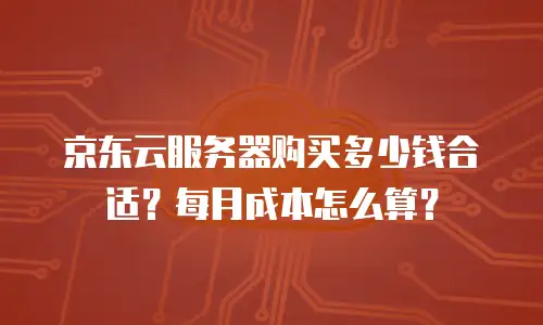京东云服务器购买多少钱合适？每月成本怎么算？