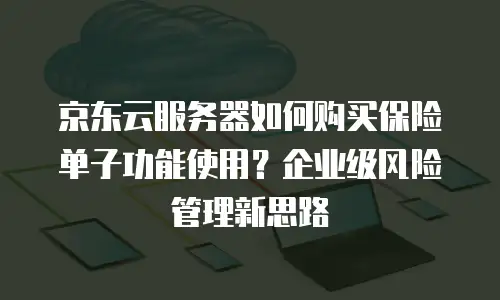 京东云服务器如何购买保险单子功能使用？企业级风险管理新思路
