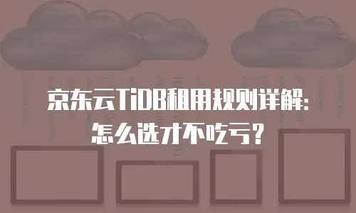 京东云TiDB租用规则详解：怎么选才不吃亏？