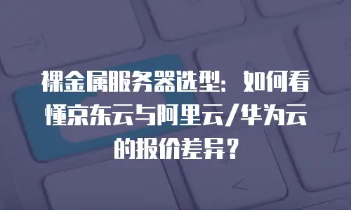 裸金属服务器选型：如何看懂京东云与阿里云/华为云的报价差异？