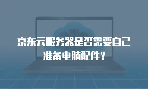 京东云服务器是否需要自己准备电脑配件？